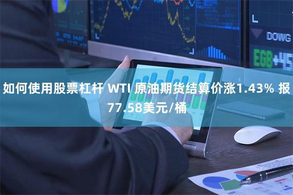 如何使用股票杠杆 WTI 原油期货结算价涨1.43% 报77.58美元/桶