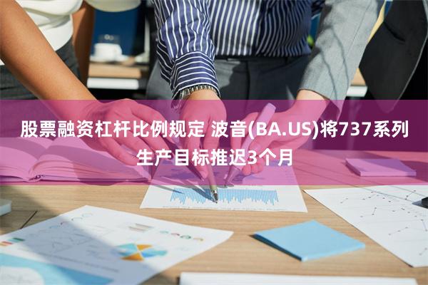 股票融资杠杆比例规定 波音(BA.US)将737系列生产目标推迟3个月