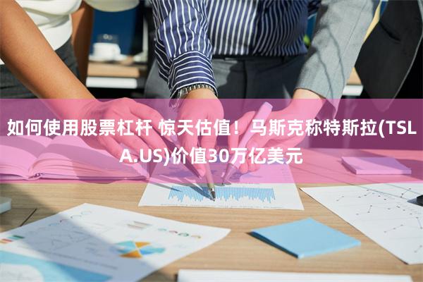如何使用股票杠杆 惊天估值！马斯克称特斯拉(TSLA.US)价值30万亿美元