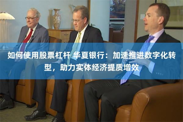 如何使用股票杠杆 华夏银行：加速推进数字化转型，助力实体经济提质增效