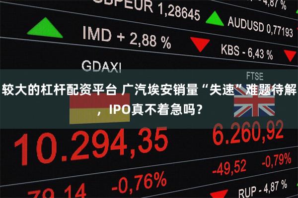 较大的杠杆配资平台 广汽埃安销量“失速”难题待解，IPO真不着急吗？