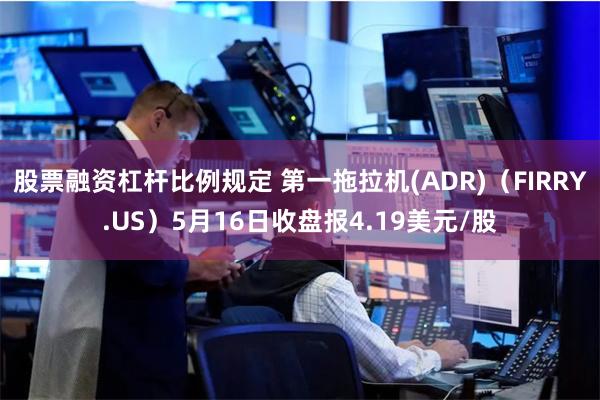 股票融资杠杆比例规定 第一拖拉机(ADR)（FIRRY.US）5月16日收盘报4.19美元/股
