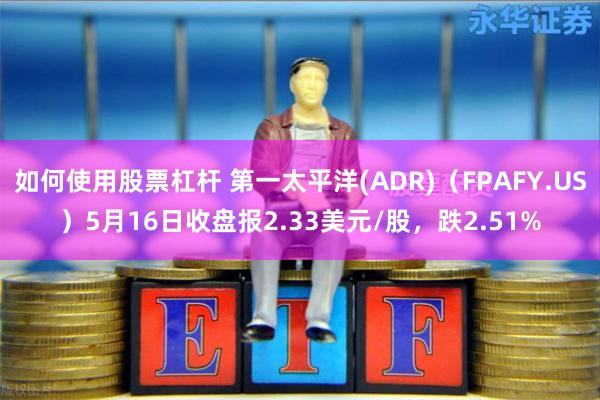 如何使用股票杠杆 第一太平洋(ADR)（FPAFY.US）5月16日收盘报2.33美元/股，跌2.51%