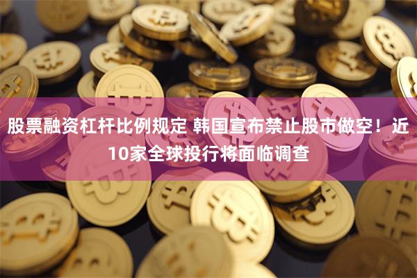 股票融资杠杆比例规定 韩国宣布禁止股市做空！近10家全球投行将面临调查