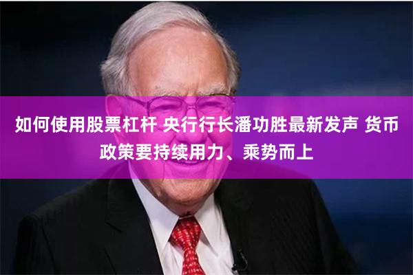 如何使用股票杠杆 央行行长潘功胜最新发声 货币政策要持续用力、乘势而上