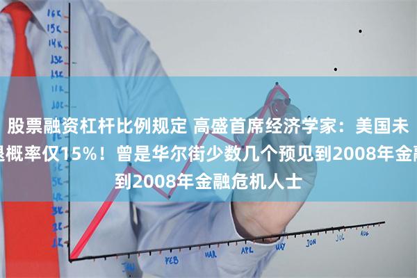股票融资杠杆比例规定 高盛首席经济学家：美国未来一年衰退概率仅15%！曾是华尔街少数几个预见到2008年金融危机人士