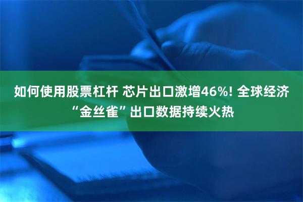 如何使用股票杠杆 芯片出口激增46%! 全球经济“金丝雀”出口数据持续火热