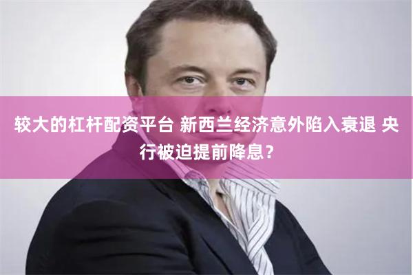 较大的杠杆配资平台 新西兰经济意外陷入衰退 央行被迫提前降息？