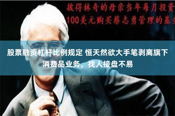 股票融资杠杆比例规定 恒天然欲大手笔剥离旗下消费品业务，找人接盘不易