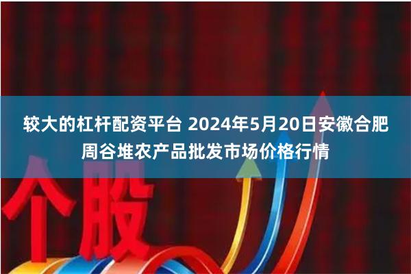 较大的杠杆配资平台 2024年5月20日安徽合肥周谷堆农产品批发市场价格行情