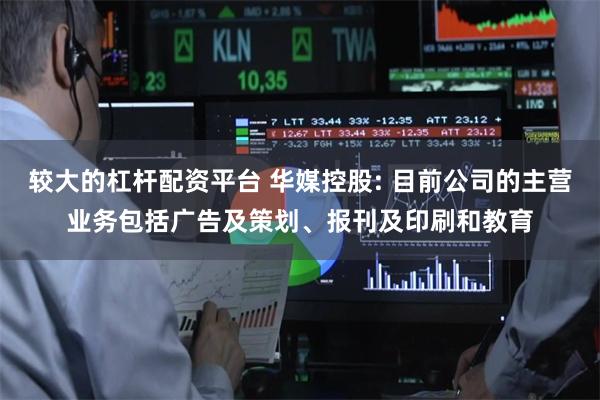 较大的杠杆配资平台 华媒控股: 目前公司的主营业务包括广告及策划、报刊及印刷和教育