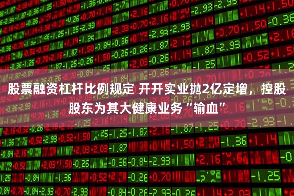 股票融资杠杆比例规定 开开实业抛2亿定增，控股股东为其大健康业务“输血”