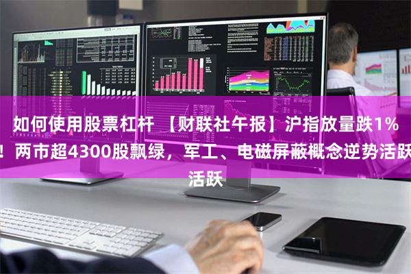 如何使用股票杠杆 【财联社午报】沪指放量跌1%！两市超4300股飘绿，军工、电磁屏蔽概念逆势活跃