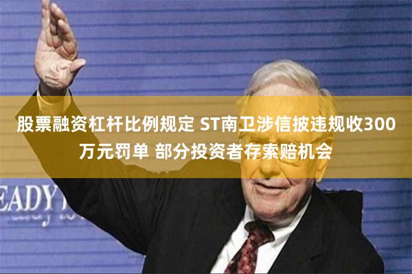 股票融资杠杆比例规定 ST南卫涉信披违规收300万元罚单 部分投资者存索赔机会