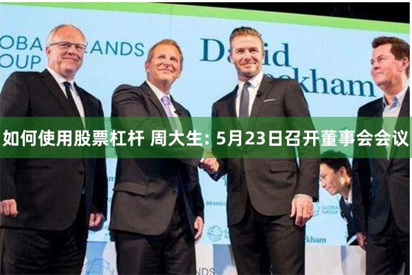 如何使用股票杠杆 周大生: 5月23日召开董事会会议