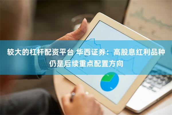 较大的杠杆配资平台 华西证券：高股息红利品种仍是后续重点配置方向
