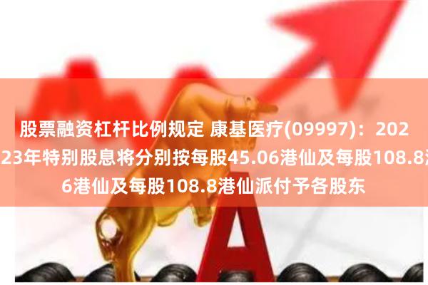 股票融资杠杆比例规定 康基医疗(09997)：2023年末期股息及2023年特别股息将分别按每股45.06港仙及每股108.8港仙派付予各股东