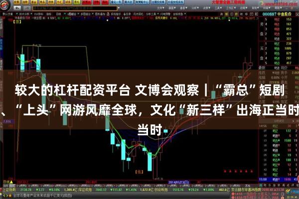 较大的杠杆配资平台 文博会观察｜“霸总”短剧、“上头”网游风靡全球，文化“新三样”出海正当时