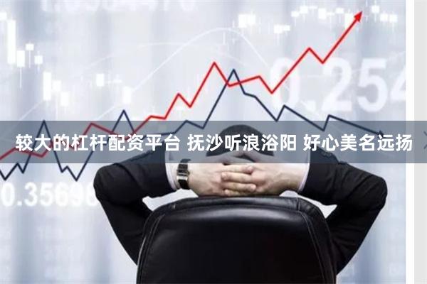 较大的杠杆配资平台 抚沙听浪浴阳 好心美名远扬