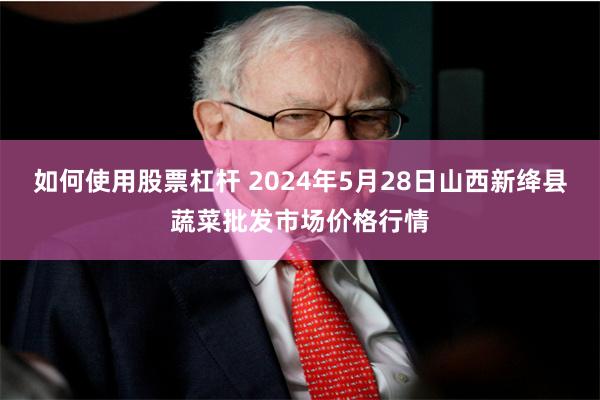 如何使用股票杠杆 2024年5月28日山西新绛县蔬菜批发市场价格行情