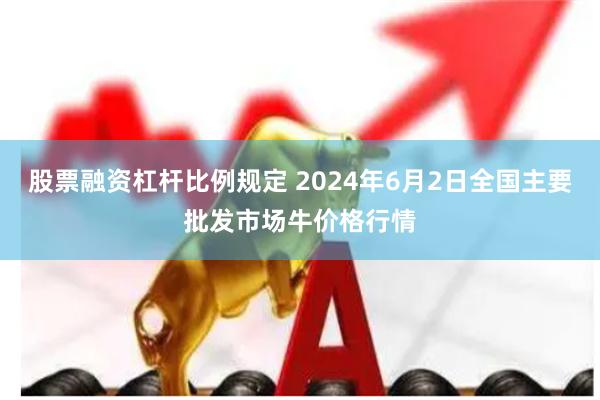 股票融资杠杆比例规定 2024年6月2日全国主要批发市场牛价格行情