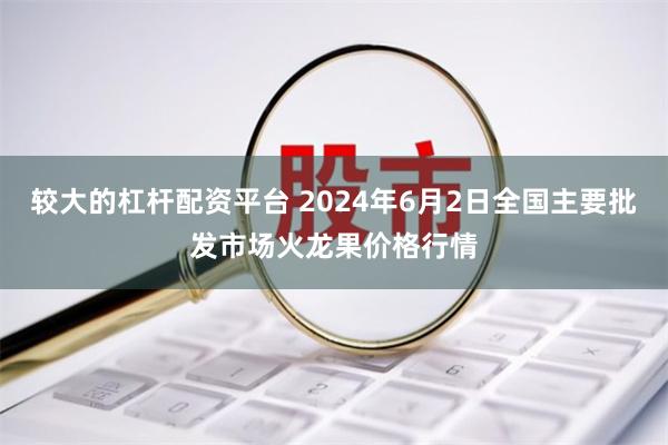 较大的杠杆配资平台 2024年6月2日全国主要批发市场火龙果价格行情