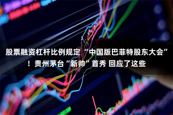 股票融资杠杆比例规定 “中国版巴菲特股东大会”！贵州茅台“新帅”首秀 回应了这些