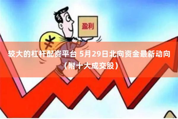 较大的杠杆配资平台 5月29日北向资金最新动向（附十大成交股）