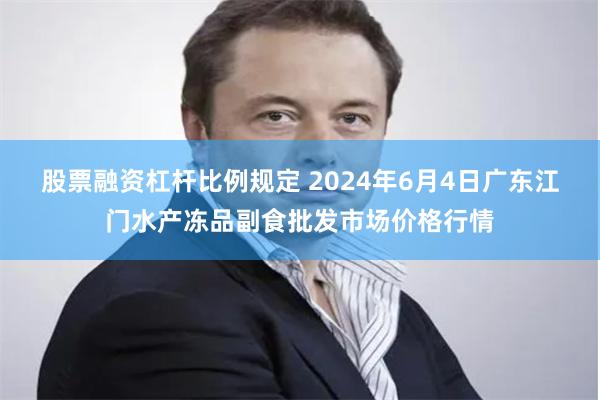 股票融资杠杆比例规定 2024年6月4日广东江门水产冻品副食批发市场价格行情