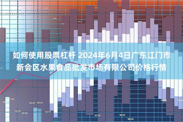 如何使用股票杠杆 2024年6月4日广东江门市新会区水果食品批发市场有限公司价格行情