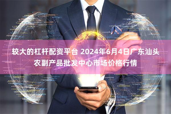 较大的杠杆配资平台 2024年6月4日广东汕头农副产品批发中心市场价格行情