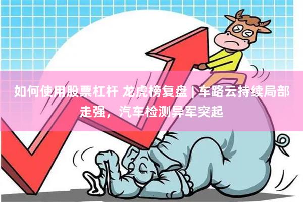 如何使用股票杠杆 龙虎榜复盘 | 车路云持续局部走强，汽车检测异军突起