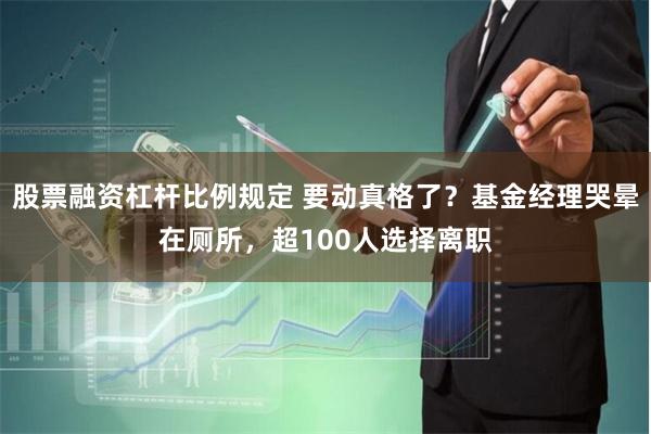股票融资杠杆比例规定 要动真格了？基金经理哭晕在厕所，超100人选择离职
