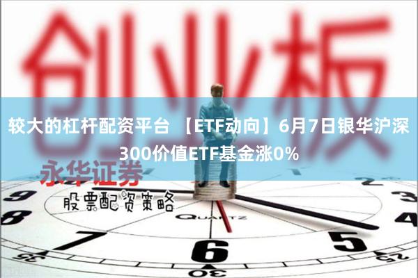 较大的杠杆配资平台 【ETF动向】6月7日银华沪深300价值ETF基金涨0%