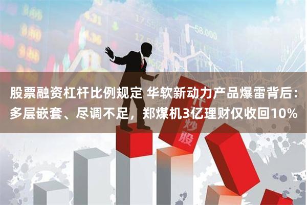 股票融资杠杆比例规定 华软新动力产品爆雷背后：多层嵌套、尽调不足，郑煤机3亿理财仅收回10%
