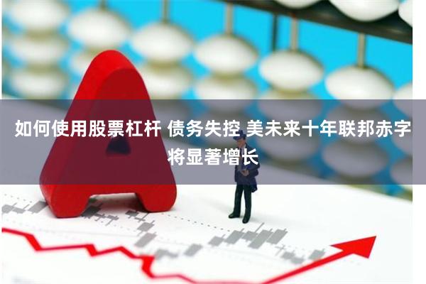 如何使用股票杠杆 债务失控 美未来十年联邦赤字将显著增长