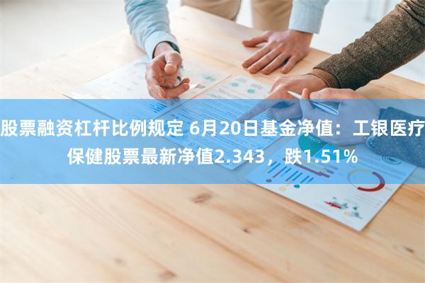 股票融资杠杆比例规定 6月20日基金净值：工银医疗保健股票最新净值2.343，跌1.51%
