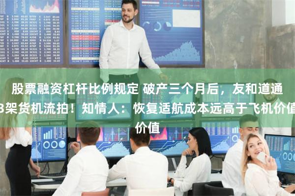 股票融资杠杆比例规定 破产三个月后，友和道通3架货机流拍！知情人：恢复适航成本远高于飞机价值