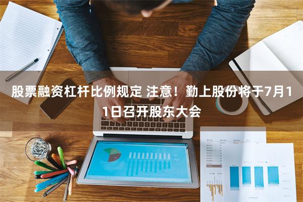 股票融资杠杆比例规定 注意！勤上股份将于7月11日召开股东大会