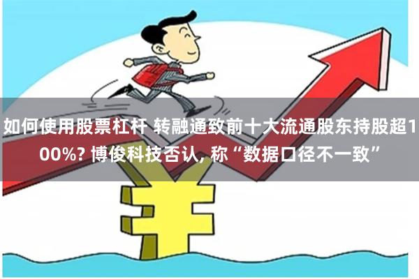 如何使用股票杠杆 转融通致前十大流通股东持股超100%? 博俊科技否认, 称“数据口径不一致”