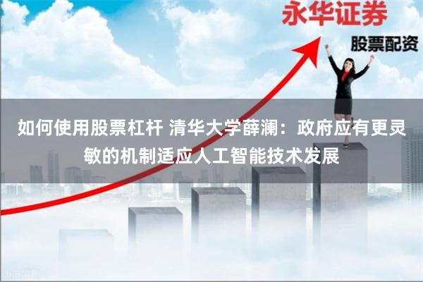 如何使用股票杠杆 清华大学薛澜：政府应有更灵敏的机制适应人工智能技术发展