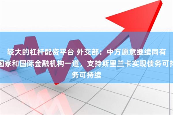 较大的杠杆配资平台 外交部：中方愿意继续同有关国家和国际金融机构一道，支持斯里兰卡实现债务可持续
