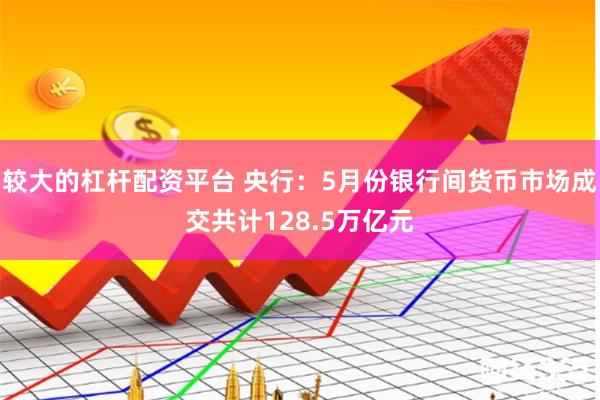 较大的杠杆配资平台 央行：5月份银行间货币市场成交共计128.5万亿元