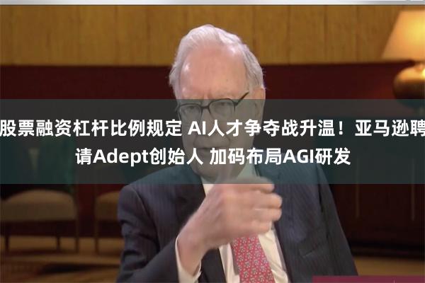 股票融资杠杆比例规定 AI人才争夺战升温！亚马逊聘请Adept创始人 加码布局AGI研发
