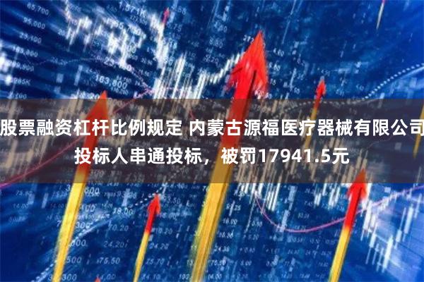 股票融资杠杆比例规定 内蒙古源福医疗器械有限公司投标人串通投标，被罚17941.5元