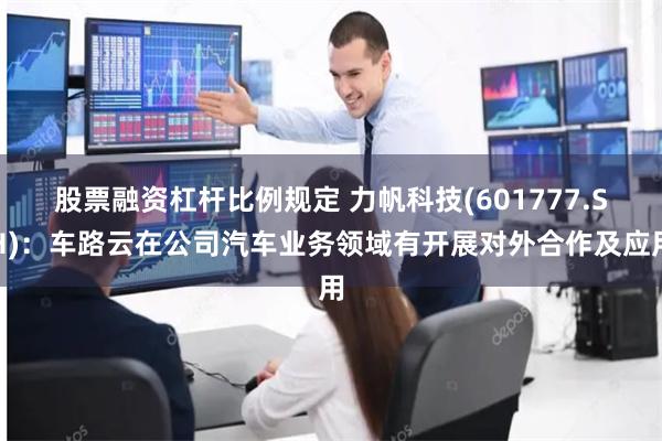 股票融资杠杆比例规定 力帆科技(601777.SH)：车路云在公司汽车业务领域有开展对外合作及应用