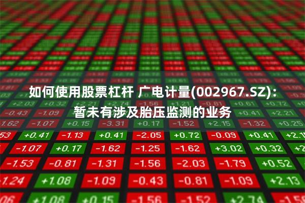 如何使用股票杠杆 广电计量(002967.SZ)：暂未有涉及胎压监测的业务