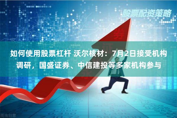 如何使用股票杠杆 沃尔核材：7月2日接受机构调研，国盛证券、中信建投等多家机构参与