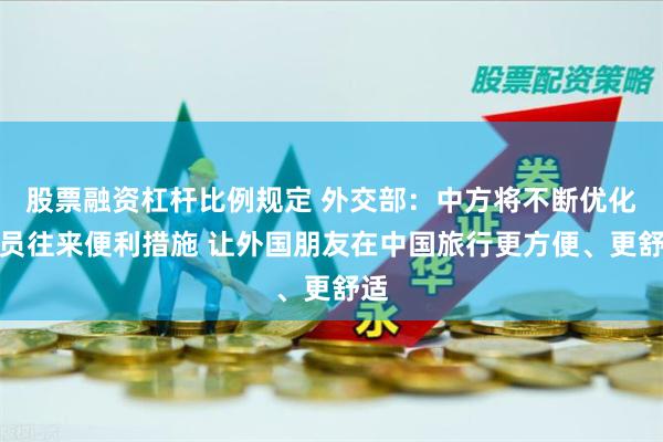 股票融资杠杆比例规定 外交部：中方将不断优化人员往来便利措施 让外国朋友在中国旅行更方便、更舒适