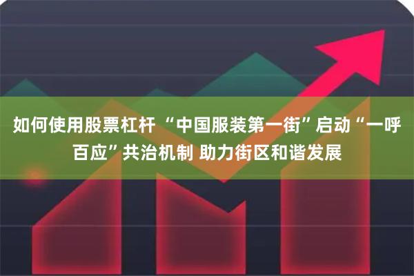 如何使用股票杠杆 “中国服装第一街”启动“一呼百应”共治机制 助力街区和谐发展